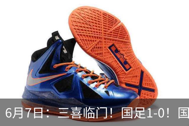 6月7日：三喜临门！国足1-0！国足+U19男足齐赢球，U23国足爆发，补时绝杀